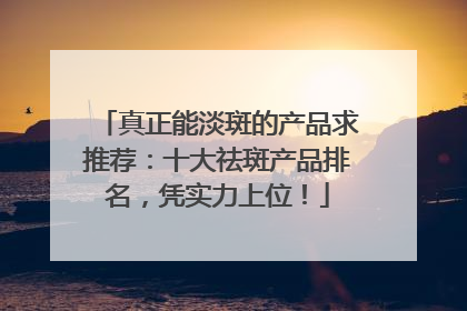 真正能淡斑的产品求推荐：十大祛斑产品排名，凭实力上位！