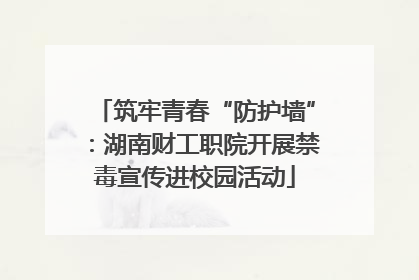 筑牢青春“防护墙”：湖南财工职院开展禁毒宣传进校园活动