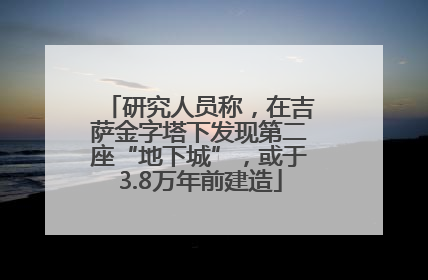 研究人员称，在吉萨金字塔下发现第二座“地下城”，或于3.8万年前建造