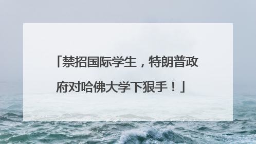 禁招国际学生，特朗普政府对哈佛大学下狠手！