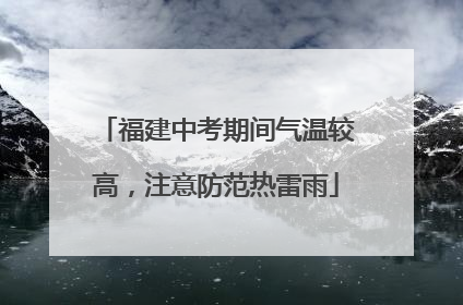 福建中考期间气温较高，注意防范热雷雨