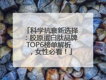 科学抗衰新选择：胶原蛋白肽品牌TOP6榜单解析，女性必看！