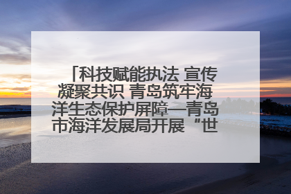 科技赋能执法 宣传凝聚共识 青岛筑牢海洋生态保护屏障—青岛市海洋发展局开展“世界海洋日”和“全国海洋宣传日”宣传活动