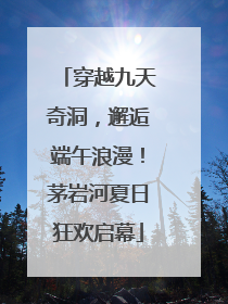 穿越九天奇洞，邂逅端午浪漫！茅岩河夏日狂欢启幕