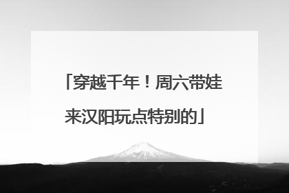 穿越千年！周六带娃来汉阳玩点特别的