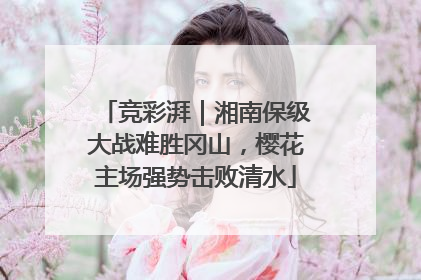 竞彩湃｜湘南保级大战难胜冈山，樱花主场强势击败清水