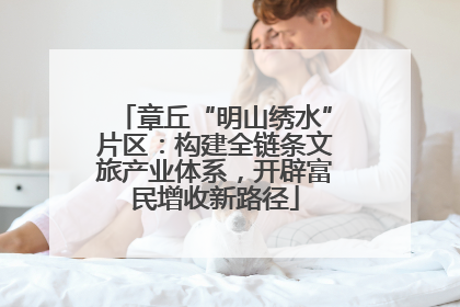 章丘“明山绣水”片区：构建全链条文旅产业体系，开辟富民增收新路径