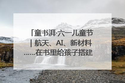 童书湃·六一儿童节｜航天、AI、新材料……在书里给孩子搭建产业科技的网