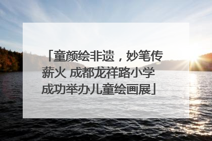 童颜绘非遗，妙笔传薪火 成都龙祥路小学成功举办儿童绘画展