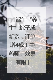 端午“养生”粽子成新宠，订单增4成！中药师：效果有限
