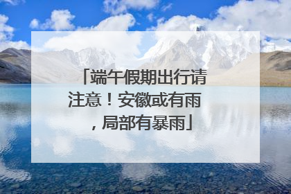 端午假期出行请注意！安徽或有雨，局部有暴雨