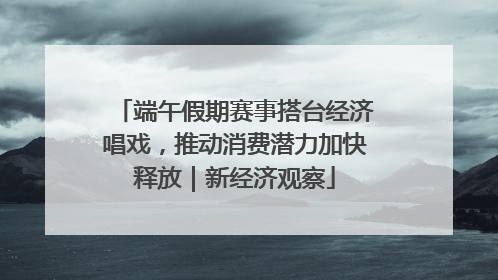 端午假期赛事搭台经济唱戏，推动消费潜力加快释放｜新经济观察