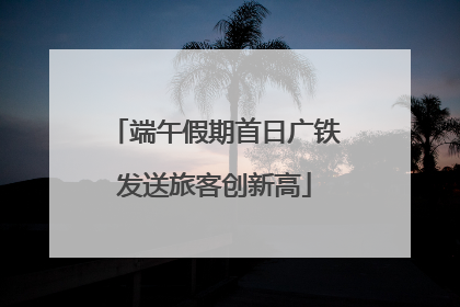 端午假期首日广铁发送旅客创新高