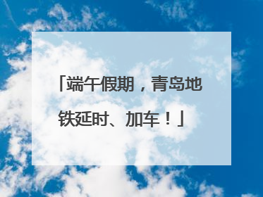 端午假期，青岛地铁延时、加车！