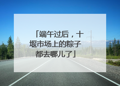 端午过后，十堰市场上的粽子都去哪儿了