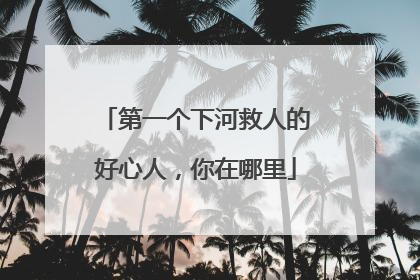 第一个下河救人的好心人，你在哪里
