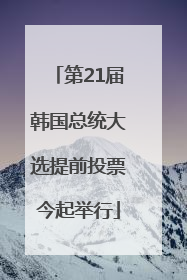 第21届韩国总统大选提前投票今起举行