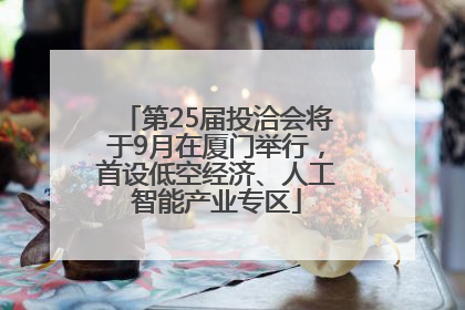 第25届投洽会将于9月在厦门举行，首设低空经济、人工智能产业专区