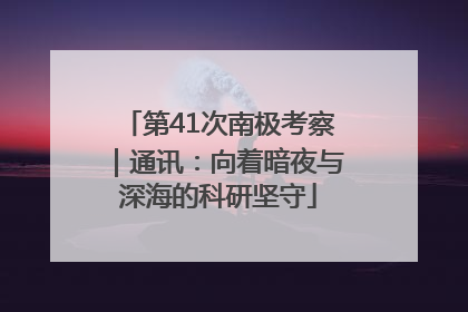 第41次南极考察｜通讯：向着暗夜与深海的科研坚守