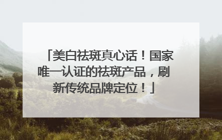 美白祛斑真心话！国家唯一认证的祛斑产品，刷新传统品牌定位！