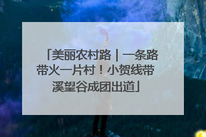 美丽农村路｜一条路带火一片村！小贺线带溪望谷成团出道
