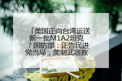 美国正向台湾运送新一批M1A2坦克？国防部：正告民进党当局，美制武器救不了自己的命