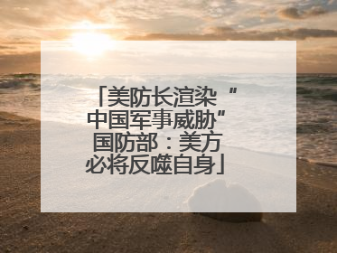 美防长渲染“中国军事威胁” 国防部：美方必将反噬自身