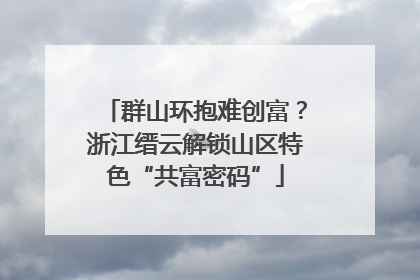 群山环抱难创富？浙江缙云解锁山区特色“共富密码”