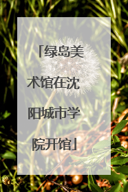 绿岛美术馆在沈阳城市学院开馆
