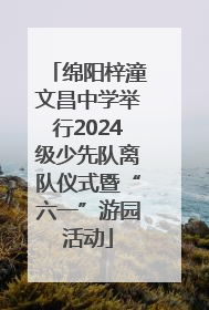 绵阳梓潼文昌中学举行2024级少先队离队仪式暨“六一”游园活动