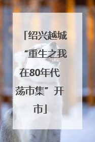 绍兴越城“重生之我在80年代荡市集”开市