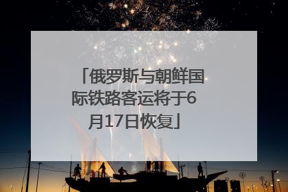 俄罗斯与朝鲜国际铁路客运将于6月17日恢复