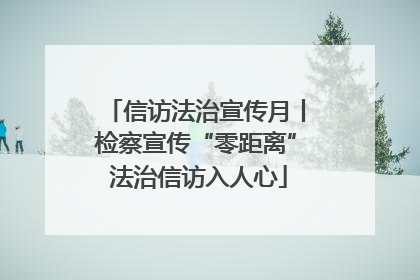 信访法治宣传月丨检察宣传“零距离” 法治信访入人心