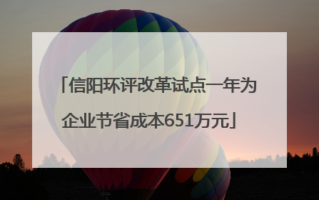 信阳环评改革试点一年为企业节省成本651万元
