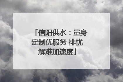 信阳供水：量身定制优服务 排忧解难加速度