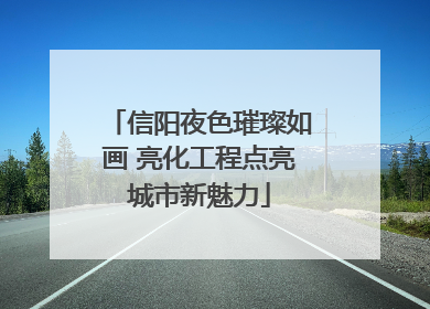 信阳夜色璀璨如画 亮化工程点亮城市新魅力