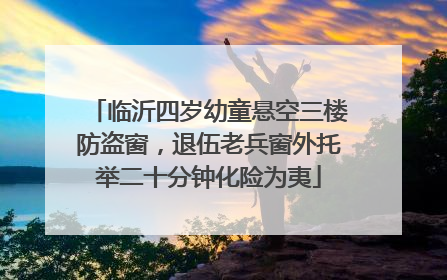 临沂四岁幼童悬空三楼防盗窗，退伍老兵窗外托举二十分钟化险为夷