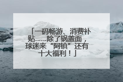 一码畅游、消费补贴……除了锅盖面，球迷来“阿镇”还有十大福利！
