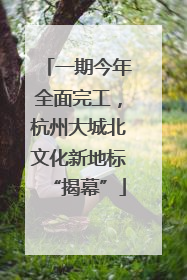 一期今年全面完工，杭州大城北文化新地标“揭幕”