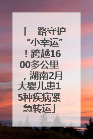 一路守护“小幸运”！跨越1600多公里，湖南2月大婴儿患15种疾病紧急转运