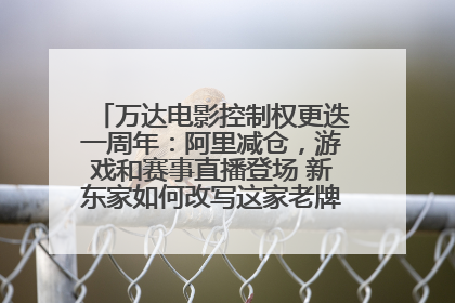 万达电影控制权更迭一周年：阿里减仓，游戏和赛事直播登场 新东家如何改写这家老牌上市影企命运？