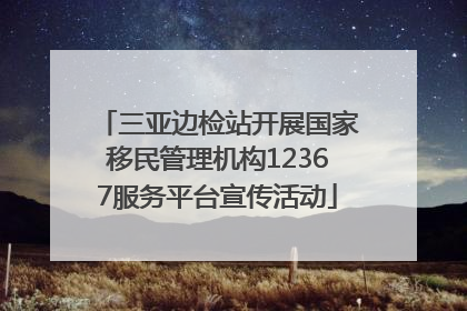 三亚边检站开展国家移民管理机构12367服务平台宣传活动
