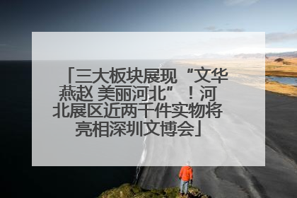 三大板块展现“文华燕赵 美丽河北”！河北展区近两千件实物将亮相深圳文博会