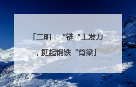 三明：“链“上发力，挺起钢铁“脊梁