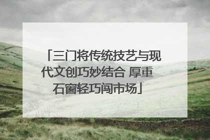 三门将传统技艺与现代文创巧妙结合 厚重石窗轻巧闯市场