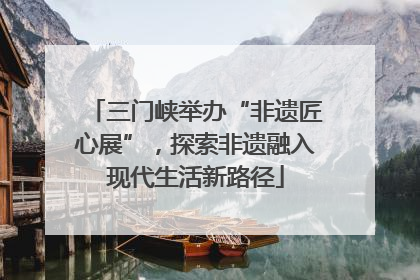 三门峡举办“非遗匠心展”，探索非遗融入现代生活新路径