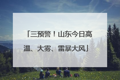 三预警！山东今日高温、大雾、雷暴大风