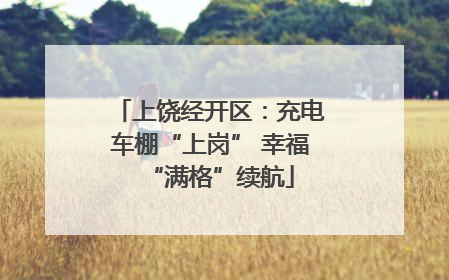 上饶经开区：充电车棚“上岗” 幸福“满格”续航
