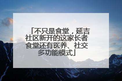 不只是食堂，延吉社区新开的这家长者食堂还有医养、社交多功能模式