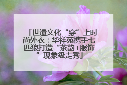 世遗文化“穿”上时尚外衣：华祥苑携手七匹狼打造“茶韵+服饰”现象级走秀